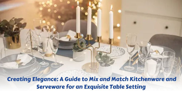 Creating Elegance: A Guide to Mix and Match Kitchenware and Serveware for an Exquisite Table Setting