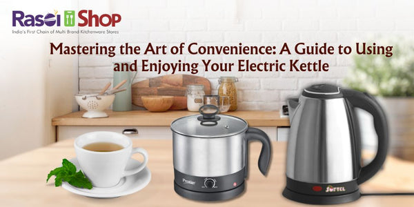 Mastering the Art of Convenience: A Guide to Using and Enjoying Your Electric Kettle